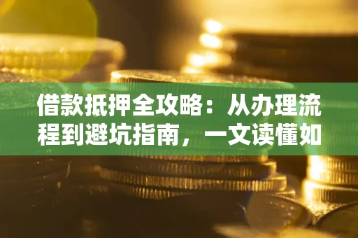 武汉借款抵押全攻略：从办理流程到避坑指南，一文读懂如何安全融资