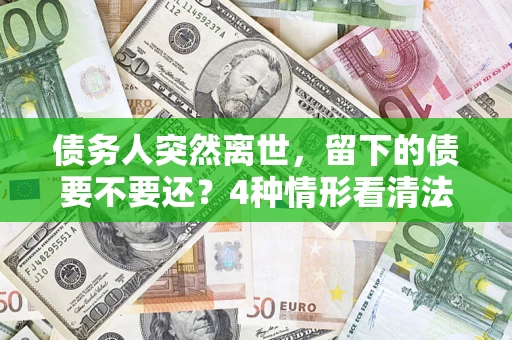武汉债务人突然离世，留下的债要不要还？4种情形看清法律判决