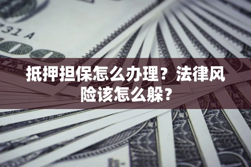 武汉抵押担保怎么办理？法律风险该怎么躲？