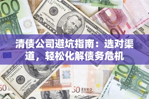 武汉清债公司避坑指南：选对渠道，轻松化解债务危机