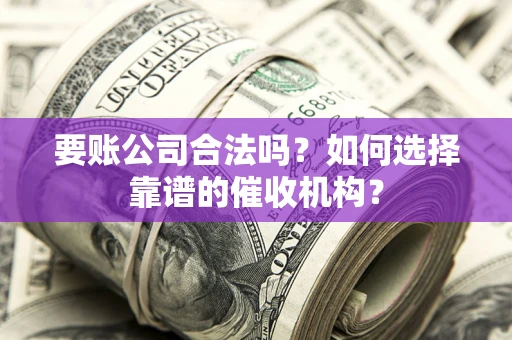 武汉要账公司合法吗？如何选择靠谱的催收机构？