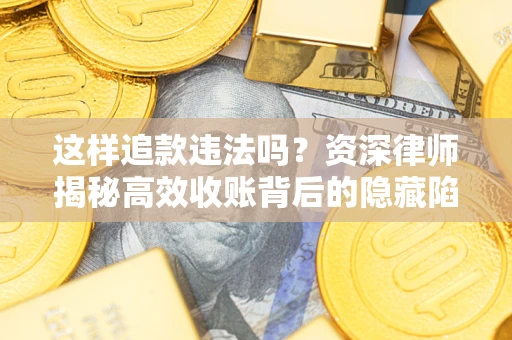 武汉这样追款违法吗？资深律师揭秘高效收账背后的隐藏陷阱