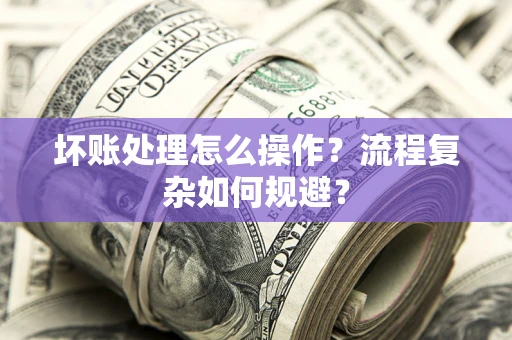武汉坏账处理怎么操作？流程复杂如何规避？