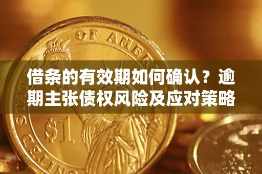 武汉借条的有效期如何确认？逾期主张债权风险及应对策略？