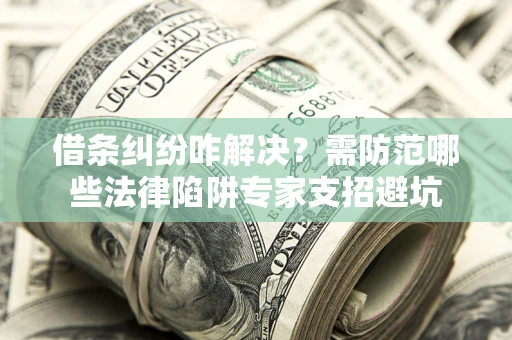 武汉借条纠纷咋解决？需防范哪些法律陷阱专家支招避坑