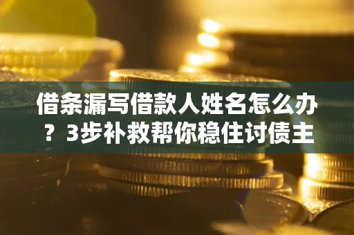 武汉借条漏写借款人姓名怎么办？3步补救帮你稳住讨债主动权
