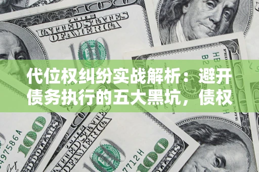 武汉代位权纠纷实战解析：避开债务执行的五大黑坑，债权人必看指南