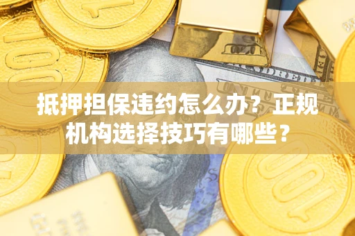 武汉抵押担保违约怎么办？正规机构选择技巧有哪些？