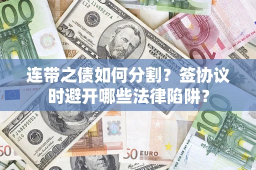 武汉连带之债如何分割？签协议时避开哪些法律陷阱？