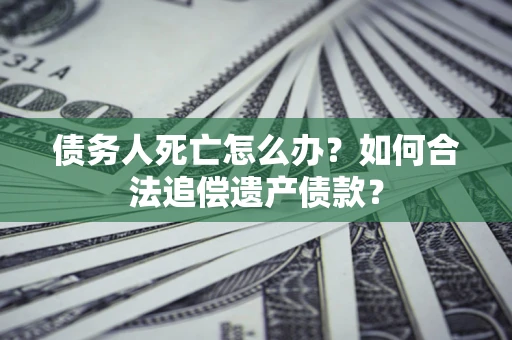 武汉债务人死亡怎么办？如何合法追偿遗产债款？