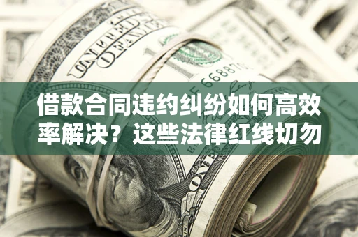 武汉借款合同违约纠纷如何高效率解决？这些法律红线切勿触碰