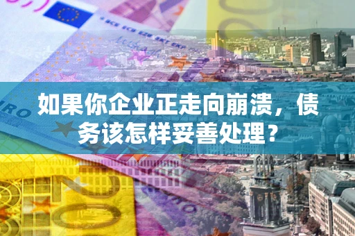 武汉如果你企业正走向崩溃，债务该怎样妥善处理？