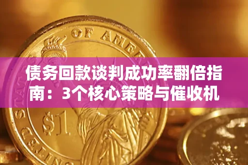 武汉债务回款谈判成功率翻倍指南：3个核心策略与催收机构避坑法则