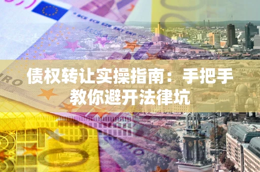 武汉债权转让实操指南：手把手教你避开法律坑