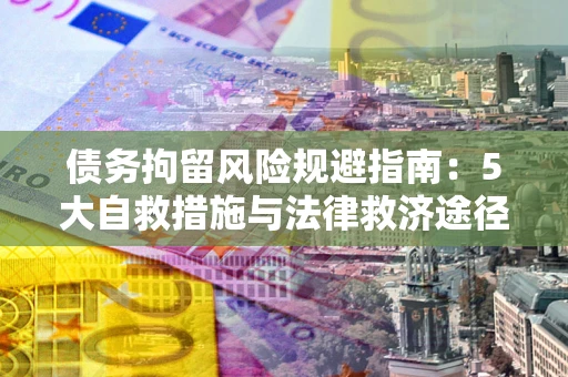 武汉债务拘留风险规避指南：5大自救措施与法律救济途径