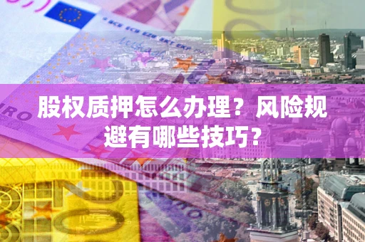 武汉股权质押怎么办理？风险规避有哪些技巧？