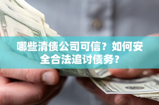 武汉哪些清债公司可信？如何安全合法追讨债务？
