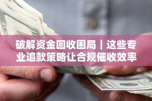 武汉破解资金回收困局｜这些专业追款策略让合规催收效率翻倍