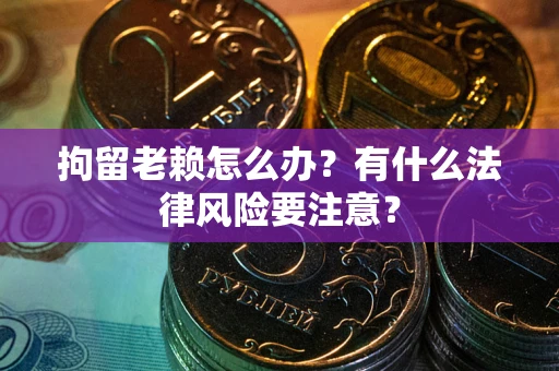 武汉拘留老赖怎么办？有什么法律风险要注意？