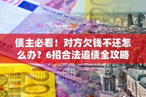 武汉债主必看！对方欠钱不还怎么办？6招合法追债全攻略