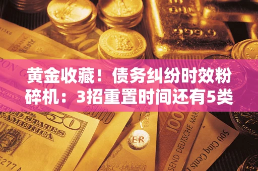 武汉黄金收藏！债务纠纷时效粉碎机：3招重置时间还有5类不设年限的特殊债务