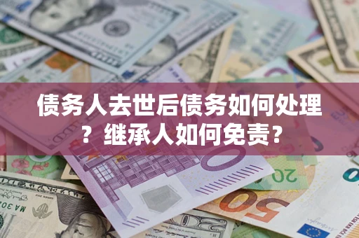 武汉债务人去世后债务如何处理？继承人如何免责？