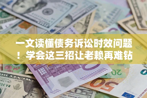武汉一文读懂债务诉讼时效问题！学会这三招让老赖再难钻空子