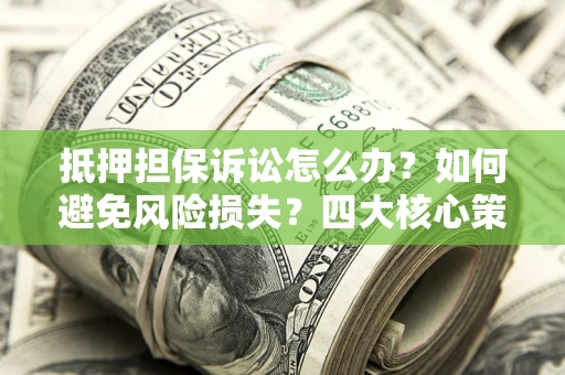 武汉抵押担保诉讼怎么办？如何避免风险损失？四大核心策略全解读