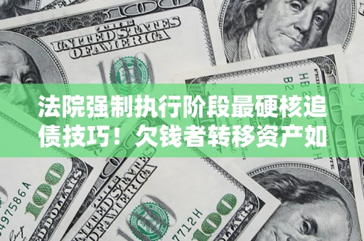 武汉法院强制执行阶段最硬核追债技巧！欠钱者转移资产如何破解？