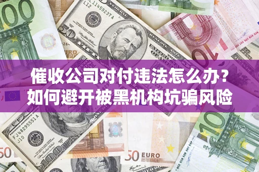 武汉催收公司对付违法怎么办？如何避开被黑机构坑骗风险