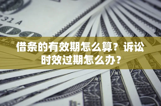 武汉借条的有效期怎么算？诉讼时效过期怎么办？