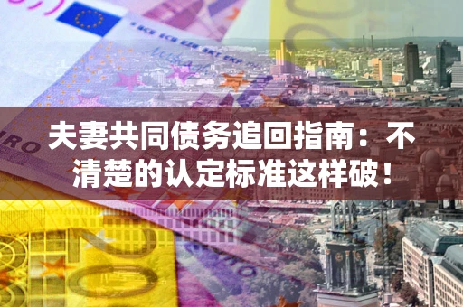 武汉夫妻共同债务追回指南：不清楚的认定标准这样破！