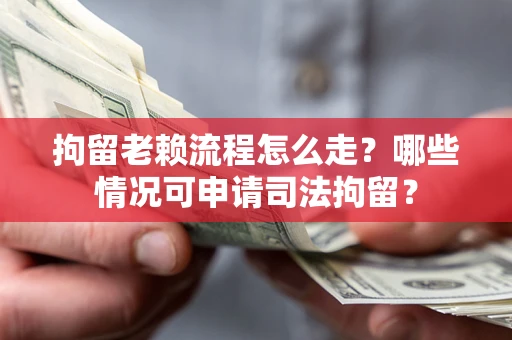 武汉拘留老赖流程怎么走?哪些情况可申请司法拘留? 武汉拘留老赖流程怎么走?哪些情况可申请司法拘留?