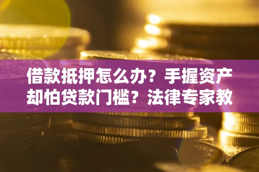 武汉借款抵押怎么办？手握资产却怕贷款门槛？法律专家教你办抵押不踩坑