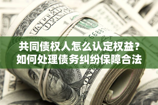 武汉共同债权人怎么认定权益？如何处理债务纠纷保障合法权益？