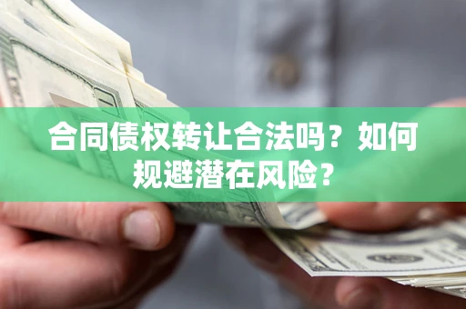 武汉合同债权转让合法吗?如何规避潜在风险? 武汉合同债权转让合法吗?如何规避潜在风险?