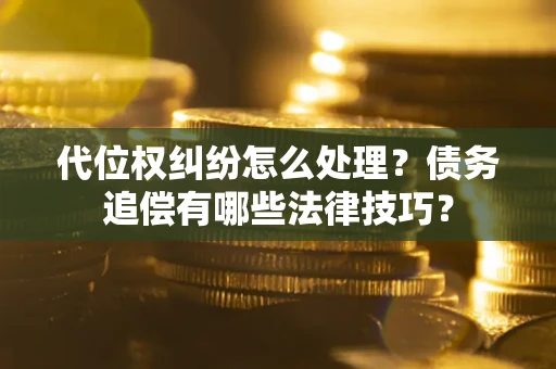 武汉代位权纠纷怎么处理？债务追偿有哪些法律技巧？