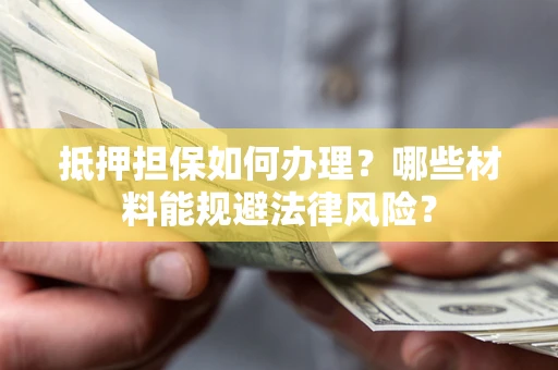 武汉抵押担保如何办理？哪些材料能规避法律风险？