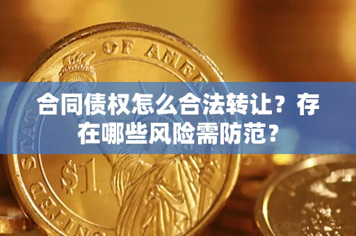 武汉合同债权怎么合法转让？存在哪些风险需防范？