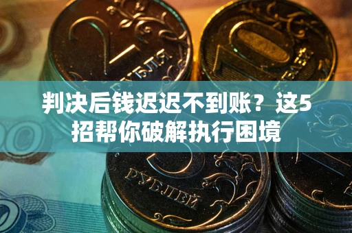 武汉判决后钱迟迟不到账？这5招帮你破解执行困境