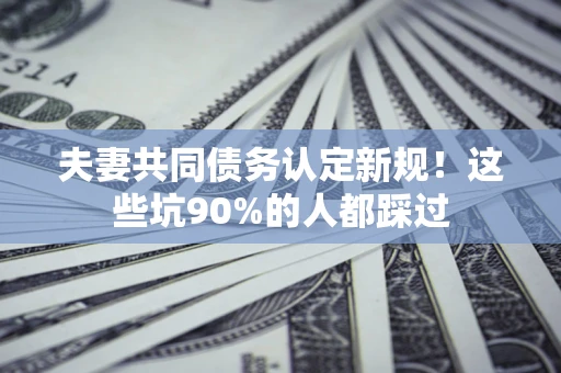 武汉夫妻共同债务认定新规！这些坑90%的人都踩过
