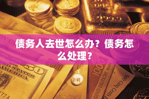 武汉债务人去世怎么办？债务怎么处理？