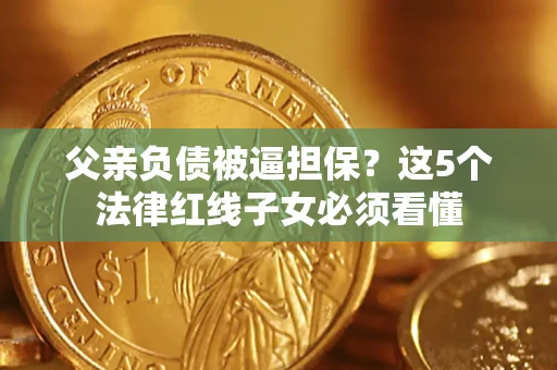 武汉父亲负债被逼担保？这5个法律红线子女必须看懂