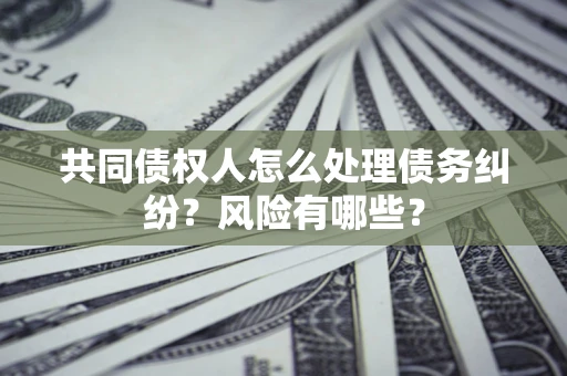 武汉共同债权人怎么处理债务纠纷？风险有哪些？