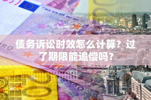 武汉债务诉讼时效怎么计算？过了期限能追偿吗？