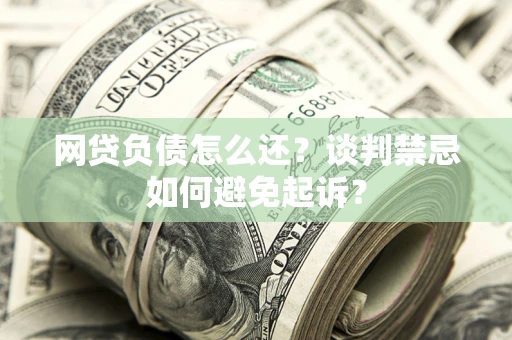 武汉网贷负债怎么还？谈判禁忌如何避免起诉？