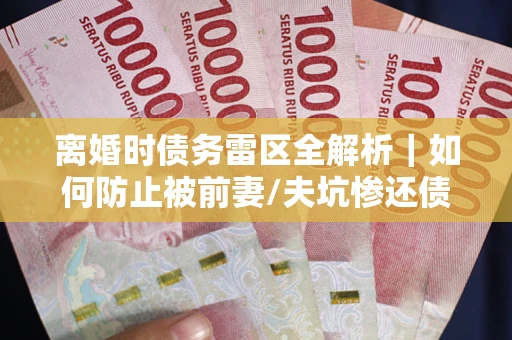 武汉离婚时债务雷区全解析｜如何防止被前妻/夫坑惨还债？