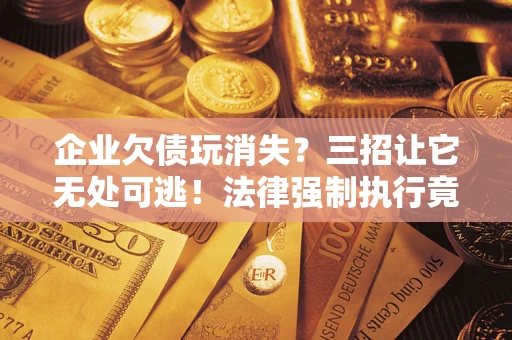 武汉企业欠债玩消失？三招让它无处可逃！法律强制执行竟比讨债公司还狠？