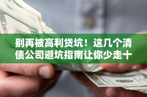 武汉别再被高利贷坑！这几个清债公司避坑指南让你少走十年弯路