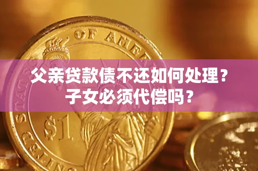 武汉父亲贷款债不还如何处理？子女必须代偿吗？